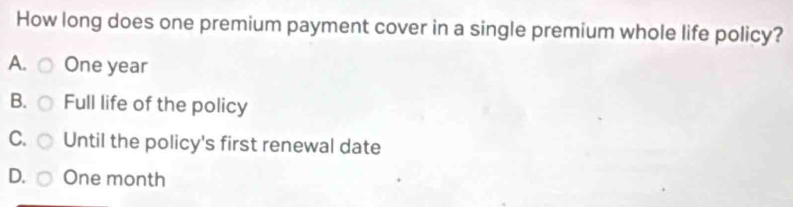 How long does one premium payment cover in a single premium whole life policy?
A. One year
B. Full life of the policy
C. Until the policy's first renewal date
D. One month