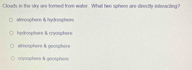 Clouds in the sky are formed from water. What two sphere are directly interacting?
atmosphere & hydrosphere
hydrosphere & cryosphere
atmosphere & geosphere
cryosphere & geosphere