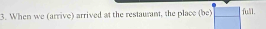 When we (arrive) arrived at the restaurant, the place (be) full.