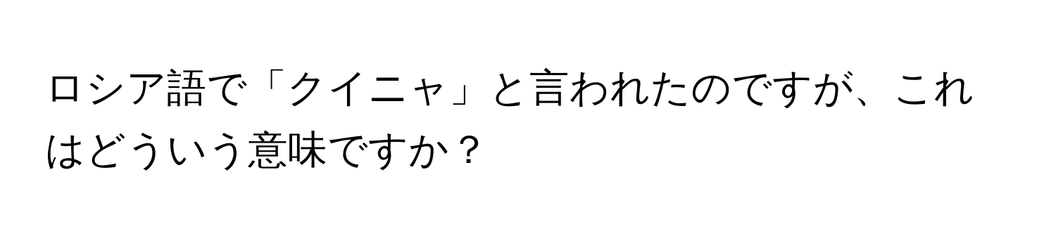 ロシア語で「クイニャ」と言われたのですが、これはどういう意味ですか？