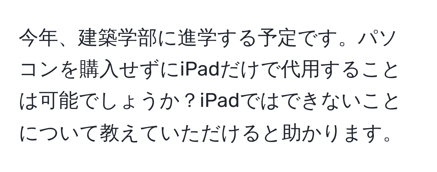 今年、建築学部に進学する予定です。パソコンを購入せずにiPadだけで代用することは可能でしょうか？iPadではできないことについて教えていただけると助かります。