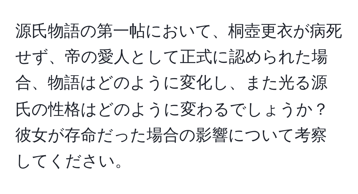 源氏物語の第一帖において、桐壺更衣が病死せず、帝の愛人として正式に認められた場合、物語はどのように変化し、また光る源氏の性格はどのように変わるでしょうか？彼女が存命だった場合の影響について考察してください。