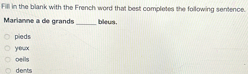 Fill in the blank with the French word that best completes the following sentence.
Marianne a de grands _bleus.
pieds
yeux
oeils
dents