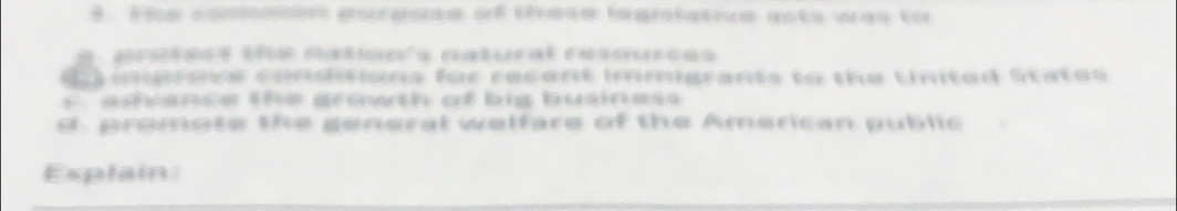 the coniion porpoee of these ingrolative asto wan to
protaos téé Mation's natural rascurças
d imprece consitions for recent immigrants to the United States
s advance the growth of big business 
d. promote the general welfare of the American public
Explain: