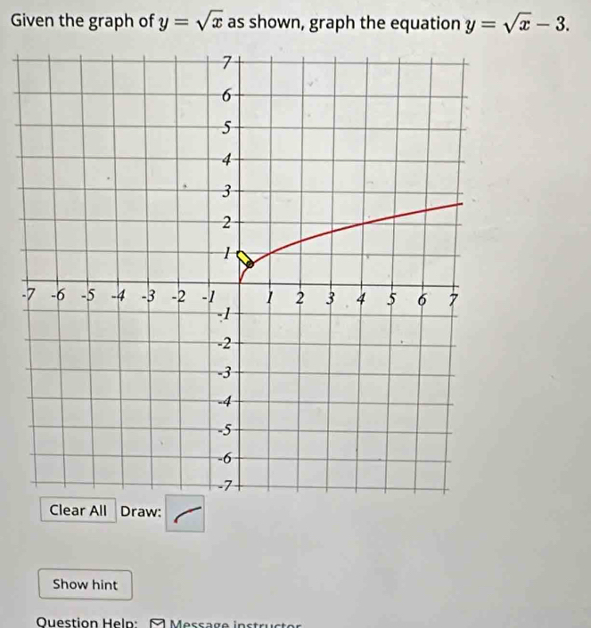 Given the graph of y=sqrt(x) as shown, graph the equation y=sqrt(x)-3. 
-
Clear All Draw:
Show hint
Question Heln: Messa g i :