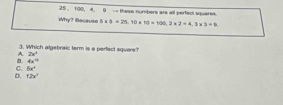 25 , 100, 4, 9 → these numbers are all perfect squares.
Why? Because 5* 5=25, 10* 10=100, 2* 2=4, 3* 3=9. 
3. Which algebraic term is a perfect square?
A. 2x^3
B. 4x^(10)
C. 5x^4
D. 12x^7