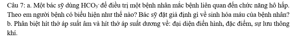 Một bác sỹ dùng HCO₃ để điều trị một bệnh nhân mắc bệnh liên quan đến chức năng hô hấp. 
Theo em người bệnh có biểu hiện như thế nào? Bác sỹ đặt giả định gì về sinh hóa máu của bệnh nhân? 
b. Phân biệt hít thở áp suất âm và hít thở áp suất dương về: đại diện điển hình, đặc điểm, sự lưu thông 
khí.