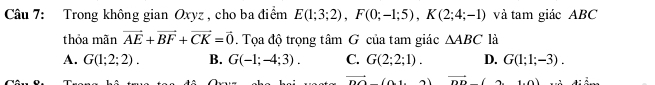 Trong không gian Oxyz , cho ba điểm E(1;3;2), F(0;-1;5), K(2;4;-1) và tam giác ABC
thỏa mãn vector AE+vector BF+vector CK=vector 0. Tọa độ trọng tâm G của tam giác △ ABC là
A. G(1;2;2). B. G(-1;-4;3). C. G(2;2;1). D. G(1;1;-3).
vector no(0 vector nn(a+0)