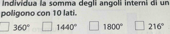 Individua la somma degli angoli interni di un
poligono con 10 lati.
360° 1440° 1800° 216°