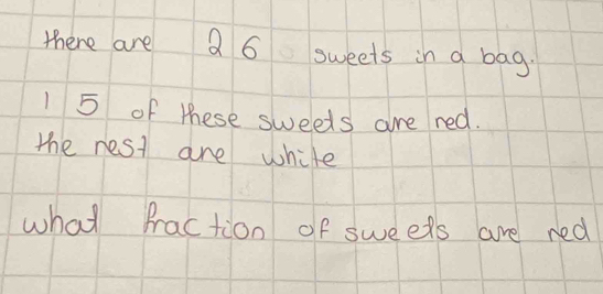 there are Q 6 sweets in a bag.
1 5 of these sweeds are red. 
the nest are white 
what Praction of sweels are ned