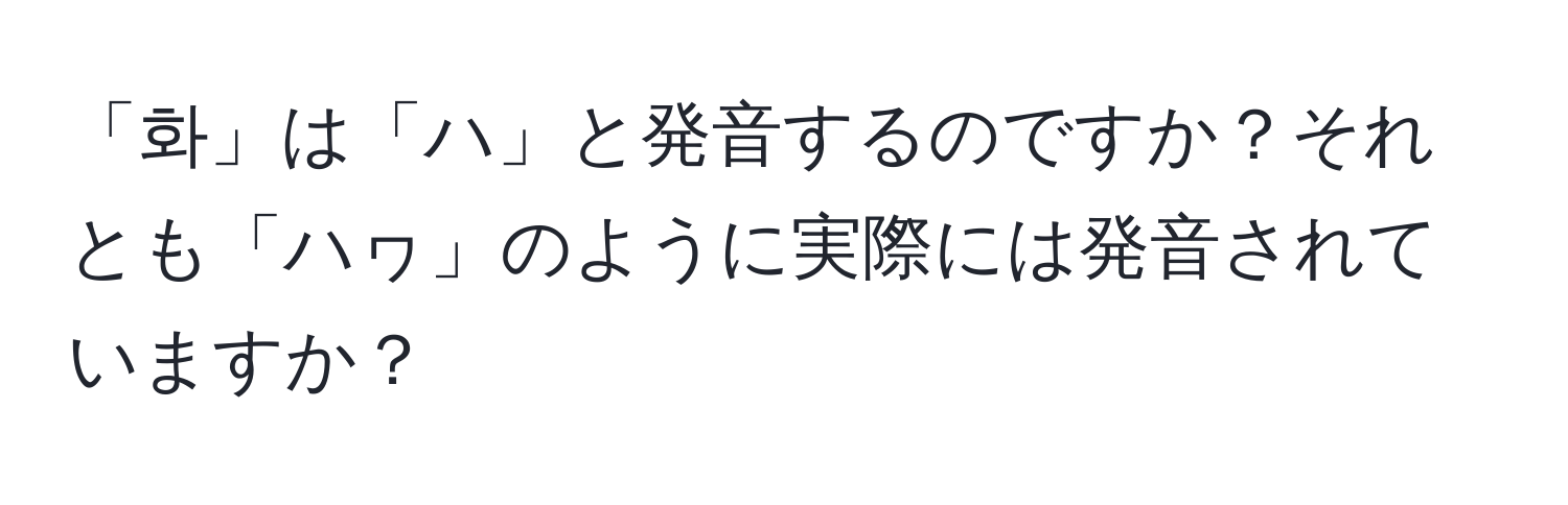 「화」は「ハ」と発音するのですか？それとも「ハヮ」のように実際には発音されていますか？