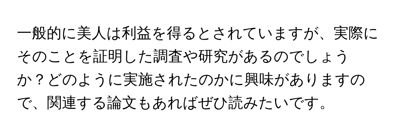 一般的に美人は利益を得るとされていますが、実際にそのことを証明した調査や研究があるのでしょうか？どのように実施されたのかに興味がありますので、関連する論文もあればぜひ読みたいです。