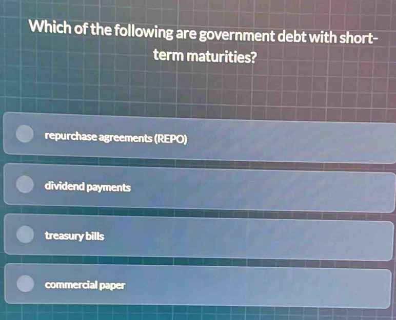 Which of the following are government debt with short-
term maturities?
repurchase agreements (REPO)
dividend payments
treasury bills
commercial paper