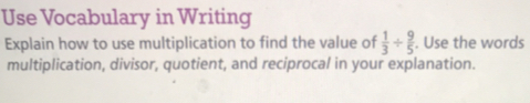 Use Vocabulary in Writing
Explain how to use multiplication to find the value of  1/3 /  9/5 . Use the words
multiplication, divisor, quotient, and reciprocal in your explanation.