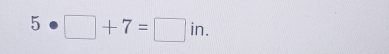 5· □ +7=□ in.