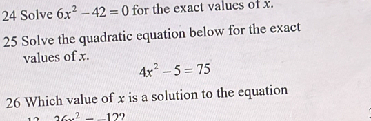 Solve 6x^2-42=0 for the exact values of x. 
25 Solve the quadratic equation below for the exact 
values of x.
4x^2-5=75
26 Which value of x is a solution to the equation
26x^2--12 ?