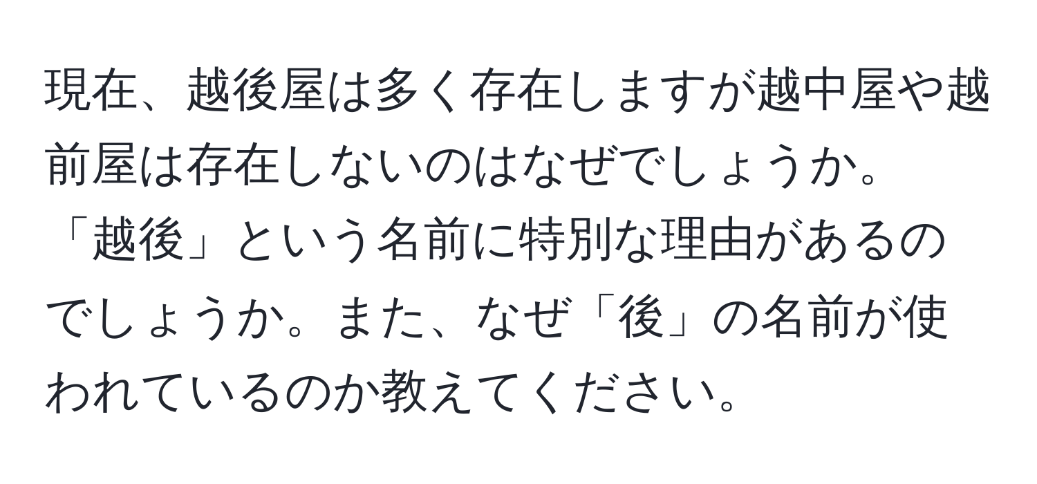 現在、越後屋は多く存在しますが越中屋や越前屋は存在しないのはなぜでしょうか。「越後」という名前に特別な理由があるのでしょうか。また、なぜ「後」の名前が使われているのか教えてください。