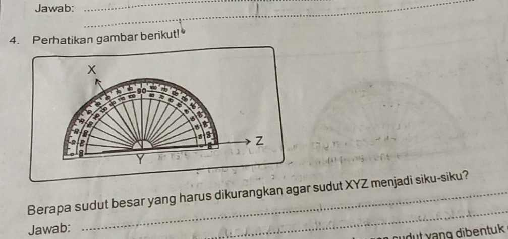 Jawab: 
_ 
_ 
_ 
4. Perhatikan gambar berikut!
x
90 a
a yo xo to
r
yo 
a 
B 
I
Z
_ 
Berapa sudut besar yang harus dikurangkan agar sudut XYZ menjadi siku-siku? 
Jawab: 
d t v ng dibentuk