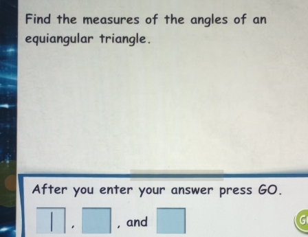 Find the measures of the angles of an 
equiangular triangle. 
After you enter your answer press GO. 
| 1 □ ,and □ G