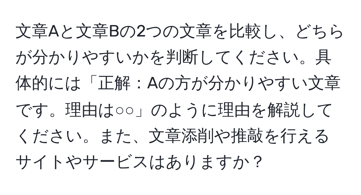 文章Aと文章Bの2つの文章を比較し、どちらが分かりやすいかを判断してください。具体的には「正解：Aの方が分かりやすい文章です。理由は○○」のように理由を解説してください。また、文章添削や推敲を行えるサイトやサービスはありますか？