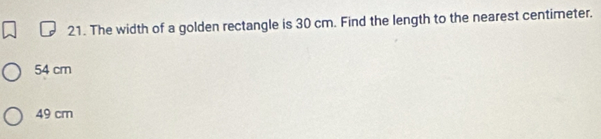 The width of a golden rectangle is 30 cm. Find the length to the nearest centimeter.
54 cm
49 cm