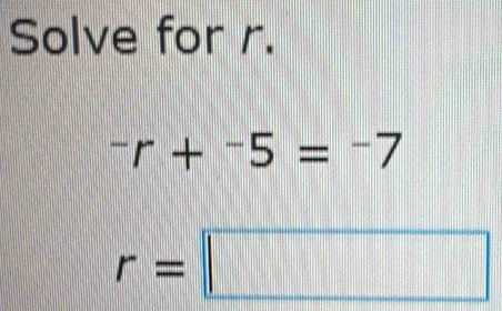 Solve for r.
^-r+^-5=^-7
r=□