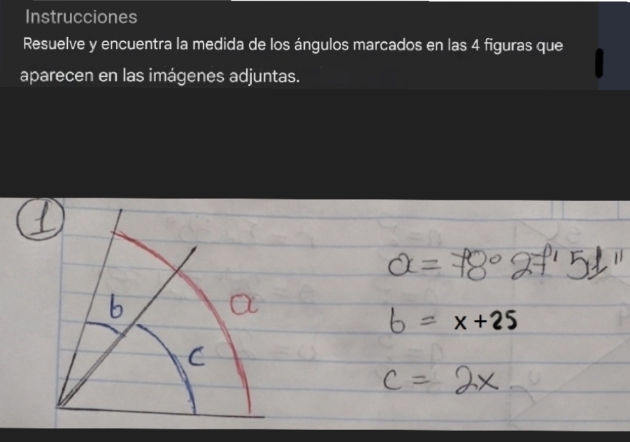 Instrucciones 
Resuelve y encuentra la medida de los ángulos marcados en las 4 figuras que 
aparecen en las imágenes adjuntas.