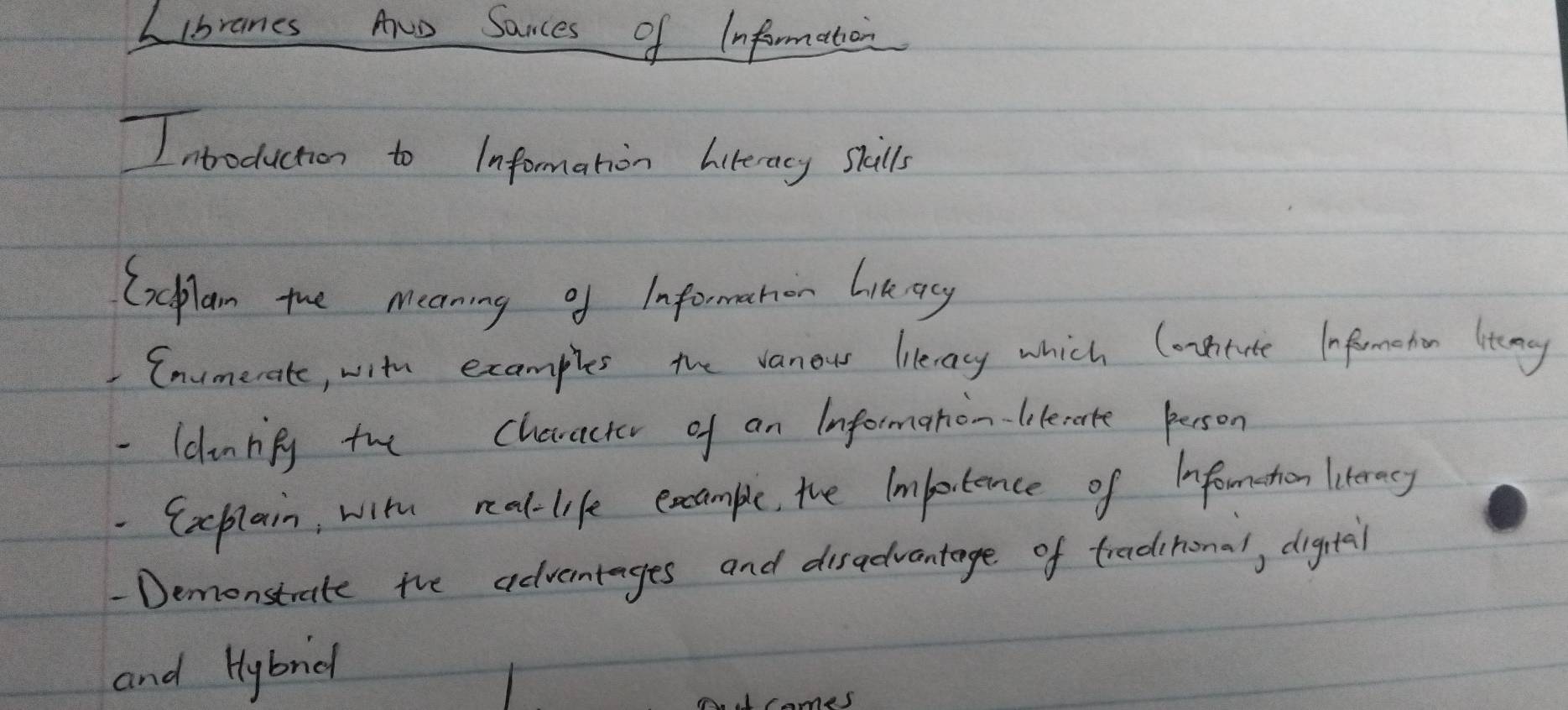 LIbranes Awe Sances of Information 
Intoduction to Information literacy skills 
Cxeplan the meening of information likay 
Enumerate, with examples the vanous lierary which Contute Infernohon litengy 
- ldnrify the cheracter of an Informanion-litecarte person 
Cxplain, with neal-life excamble, the Imlortence of infomothon literacy 
Demonstrate the adventages and disadvantage of traditonal, digtal 
and Hlybnid