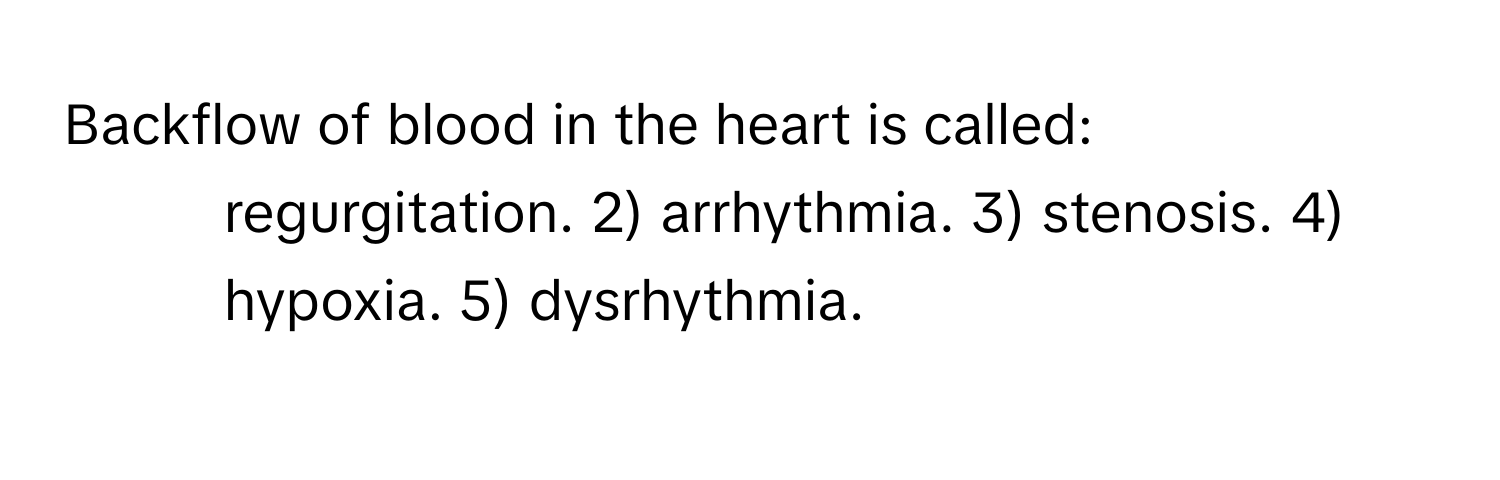 Backflow of blood in the heart is called:

1) regurgitation. 2) arrhythmia. 3) stenosis. 4) hypoxia. 5) dysrhythmia.