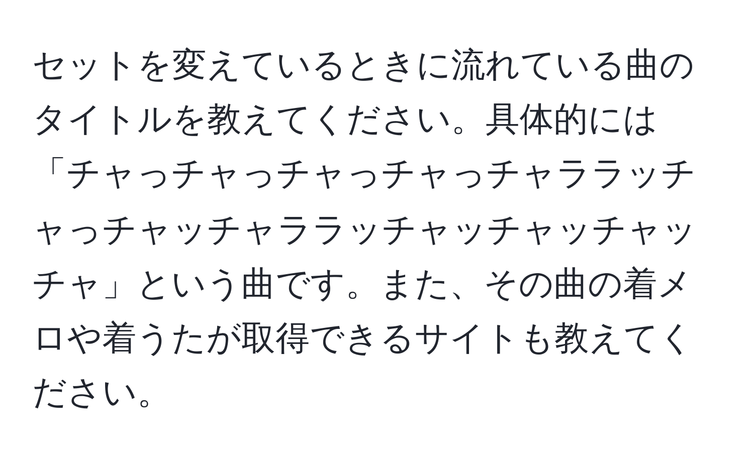 セットを変えているときに流れている曲のタイトルを教えてください。具体的には「チャっチャっチャっチャっチャララッチャっチャッチャララッチャッチャッチャッチャ」という曲です。また、その曲の着メロや着うたが取得できるサイトも教えてください。