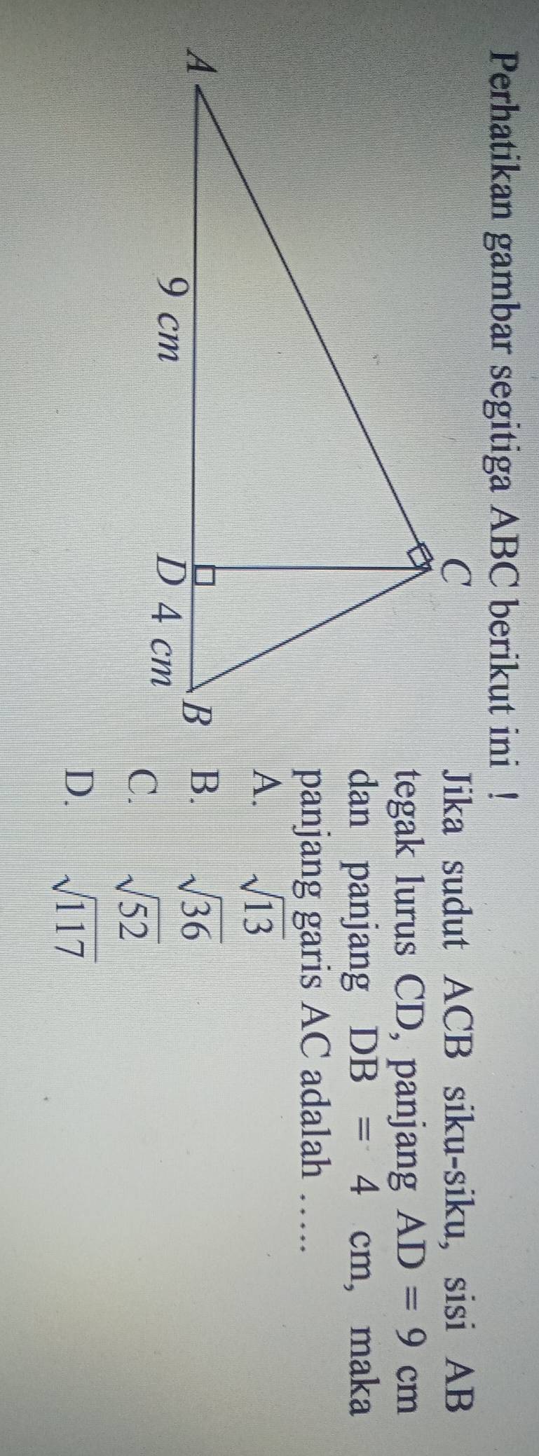 Perhatikan gambar segitiga ABC berikut ini !
Jika sudut ACB siku-siku, sisi AB
tegak lurus CD, panjang AD=9cm
dan panjang DB=4cm , maka
panjang garis AC adalah ….
sqrt(13)
sqrt(36)
sqrt(52)
D. sqrt(117)