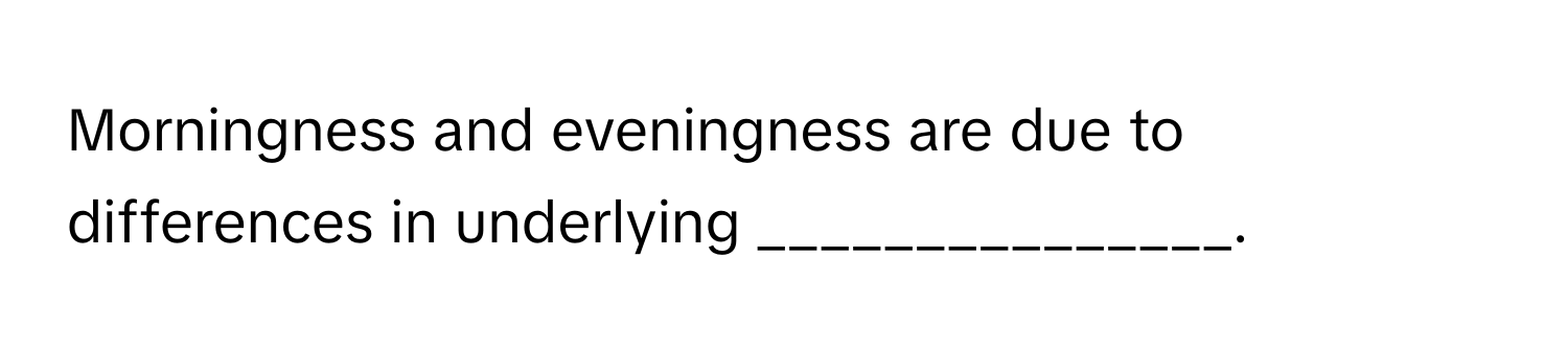 Morningness and eveningness are due to differences in underlying _______________.