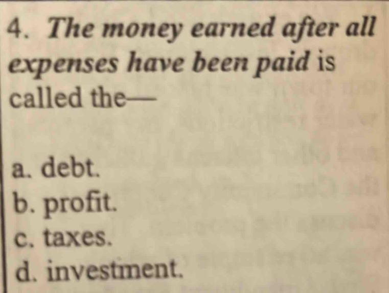 The money earned after all
expenses have been paid is
called the—
a. debt.
b. profit.
c. taxes.
d. investment.