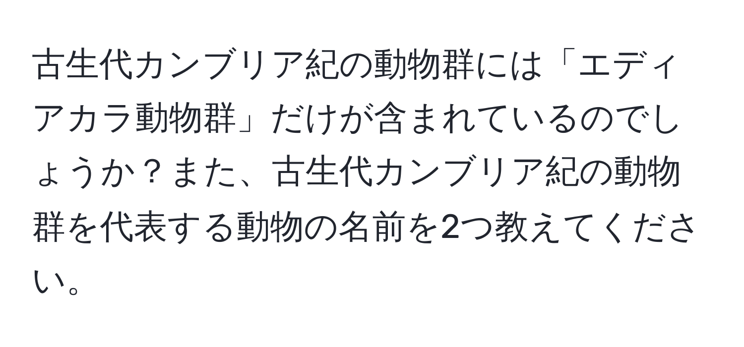 古生代カンブリア紀の動物群には「エディアカラ動物群」だけが含まれているのでしょうか？また、古生代カンブリア紀の動物群を代表する動物の名前を2つ教えてください。