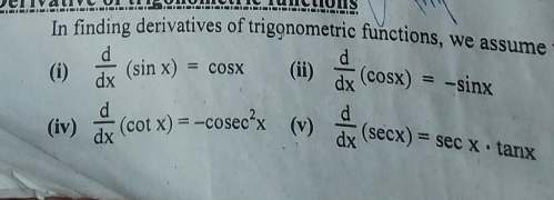 In finding derivatives of trigonometric functions, we assume 
(i)  d/dx (sin x)=cos x (ii)  d/dx (cos x)=-sin x
(iv)  d/dx (cot x)=-cosec^2x (v)  d/dx (sec x)=sec x· tan x