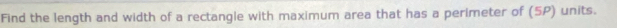 Find the length and width of a rectangle with maximum area that has a perimeter of (5P) units.