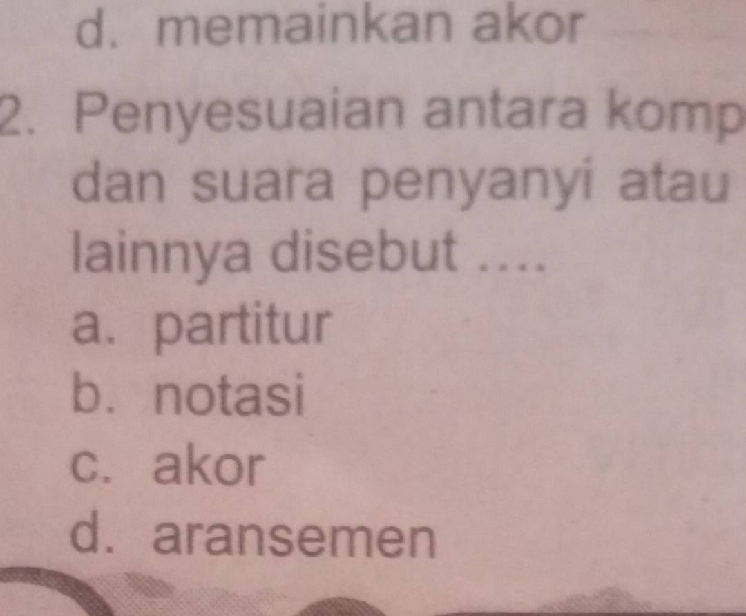 d. memainkan akor
2. Penyesuaian antara komp
dan suara penyanyi atau
lainnya disebut ....
a. partitur
bùnotasi
c. akor
d. aransemen