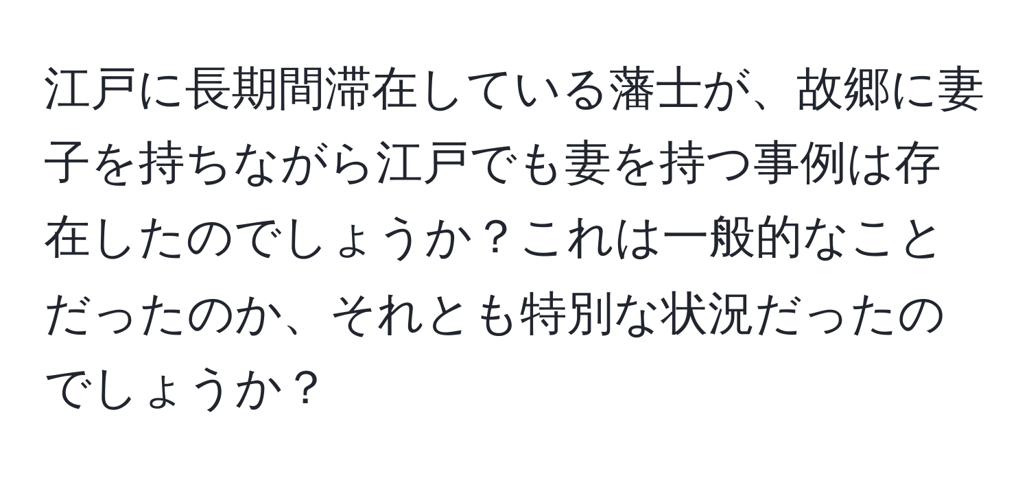 江戸に長期間滞在している藩士が、故郷に妻子を持ちながら江戸でも妻を持つ事例は存在したのでしょうか？これは一般的なことだったのか、それとも特別な状況だったのでしょうか？