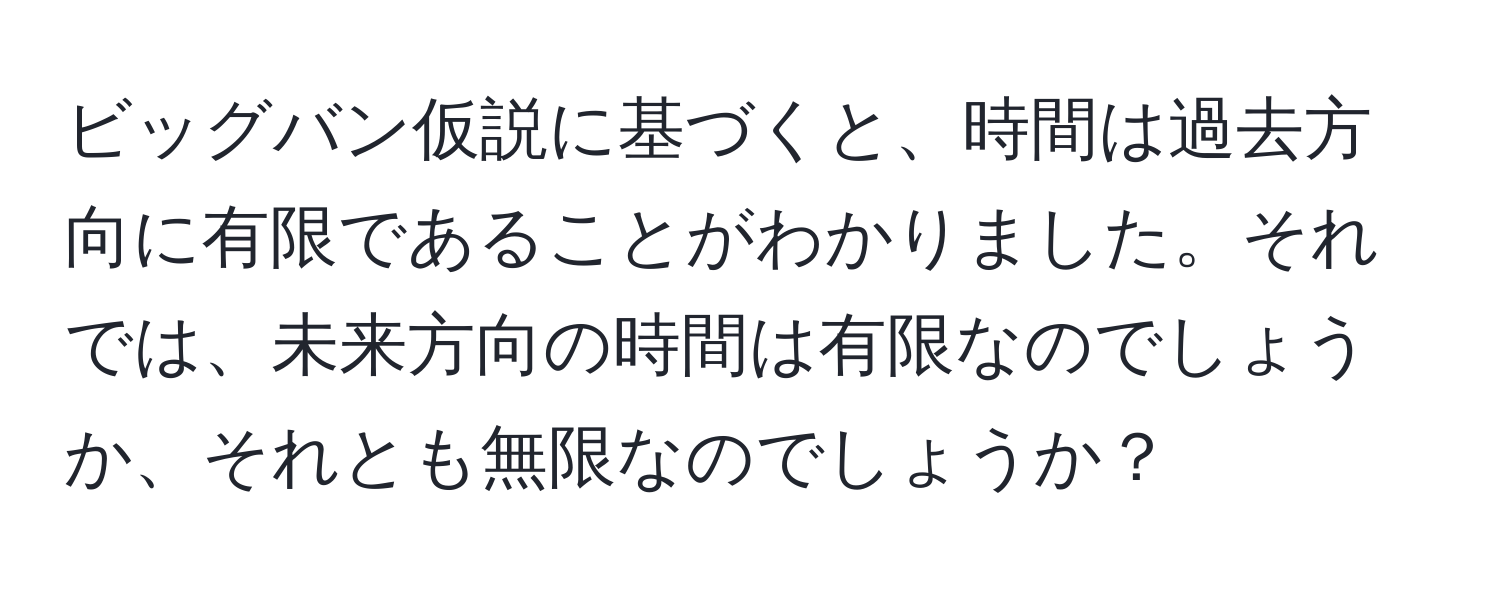 ビッグバン仮説に基づくと、時間は過去方向に有限であることがわかりました。それでは、未来方向の時間は有限なのでしょうか、それとも無限なのでしょうか？