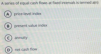 A series of equal cash flows at fixed intervals is termed a(n)
Aprice-level index
B present value index
Cannuity
D net cash flow