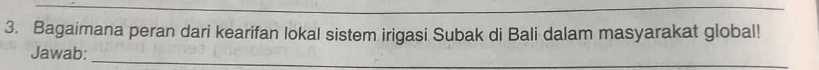 Bagaimana peran dari kearifan lokal sistem irigasi Subak di Bali dalam masyarakat global! 
Jawab:_