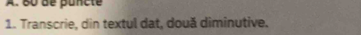 60 de puncte 
1. Transcrie, din textul dat, două diminutive.