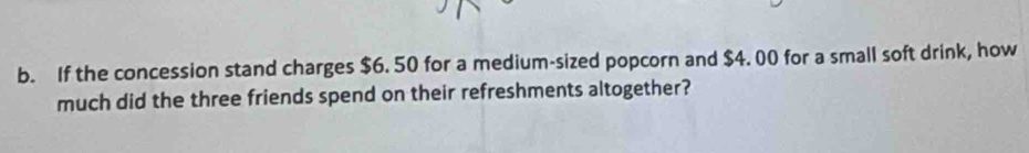 If the concession stand charges $6. 50 for a medium-sized popcorn and $4. 00 for a small soft drink, how 
much did the three friends spend on their refreshments altogether?