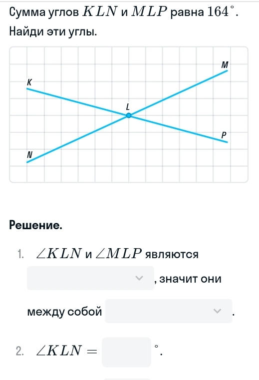 Сумма углов КLΝ и МLР равна 164°. 
айロи эτи углы. 
Pеwение. 
1. ∠ KLN 1/1 ∠ MLP ЯBЛяюТCя 
_ , значит они 
между собой 
2. ∠ KLN=□°.