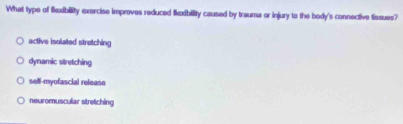 What type of flexibility exercise improves reduced flexibility caused by trauma or injury to the body's connective tissues?
active isolated stretching
dynamic stretching
self-myofascial release
neuromuscular stretching