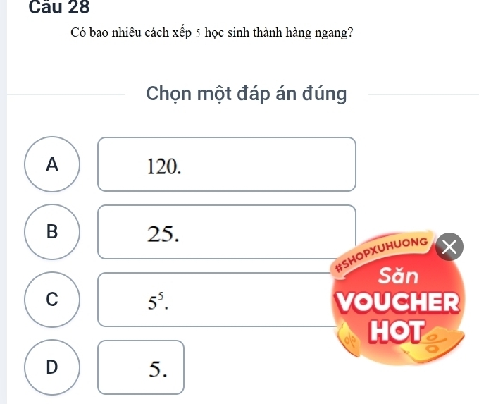 Có bao nhiêu cách xếp 5 học sinh thành hàng ngang?
Chọn một đáp án đúng
A 120.
B 25.
#SHOPXUHUONG
Săn
C VOUCHER
5^5. 
HOT
D
5.