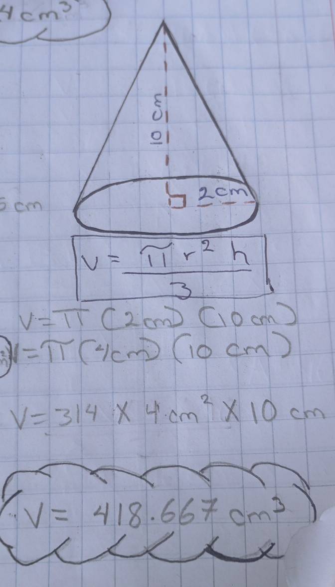 4cm^3
scm
V= π r^2h/3 
V=π (2cm)(10cm)
at 1=π (4cm)(10cm)
V=314* 4cm^2* 10cm
V=418.667cm^3