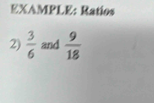 EXAMPLE: Ratios 
2)  3/6  and  9/18 