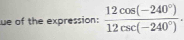 ue of the expression:  (12cos (-240°))/12csc (-240°) .