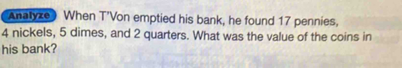 Anatyze When T'Von emptied his bank, he found 17 pennies,
4 nickels, 5 dimes, and 2 quarters. What was the value of the coins in 
his bank?